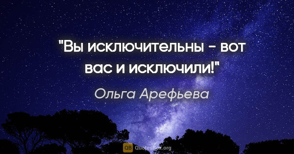 Ольга Арефьева цитата: "Вы исключительны - вот вас и исключили!"