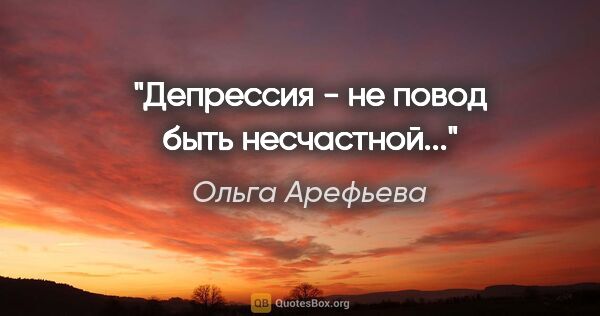 Ольга Арефьева цитата: "Депрессия - не повод быть несчастной..."