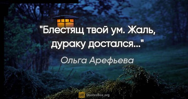Ольга Арефьева цитата: "Блестящ твой ум. Жаль, дураку достался..."