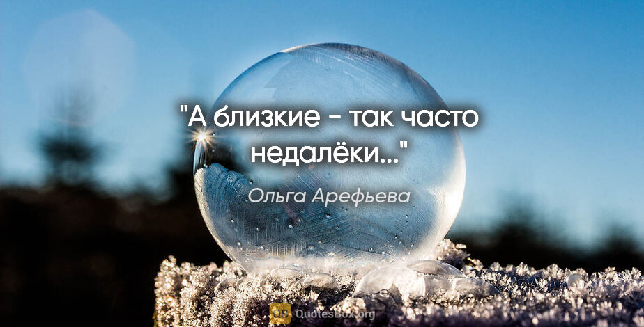 Ольга Арефьева цитата: "А близкие - так часто недалёки..."