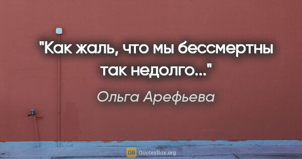 Ольга Арефьева цитата: "Как жаль, что мы бессмертны так недолго..."