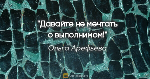 Ольга Арефьева цитата: "Давайте не мечтать о выполнимом!"