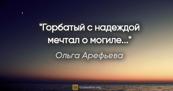 Ольга Арефьева цитата: "Горбатый с надеждой мечтал о могиле..."