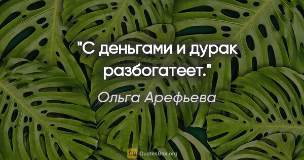 Ольга Арефьева цитата: "С деньгами и дурак разбогатеет."