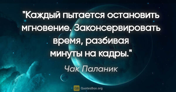 Чак Паланик цитата: "Каждый пытается остановить мгновение. Законсервировать время,..."