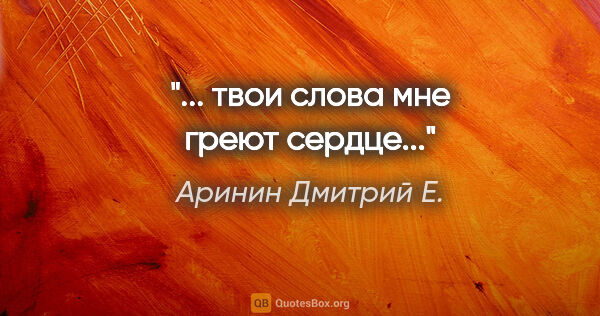 Аринин Дмитрий Е. цитата: "... твои слова мне греют сердце..."