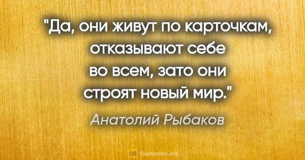 Анатолий Рыбаков цитата: "Да, они живут по карточкам, отказывают себе во всем, зато они..."
