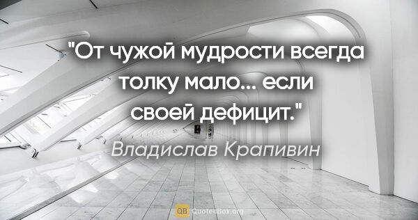 Владислав Крапивин цитата: "От чужой мудрости всегда толку мало... если своей дефицит."
