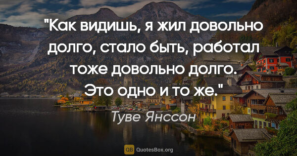 Туве Янссон цитата: "Как видишь, я жил довольно долго, стало быть, работал тоже..."