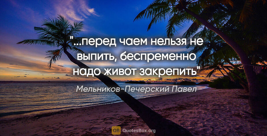Мельников-Печерский Павел цитата: "...перед чаем нельзя не выпить, беспременно надо живот закрепить"