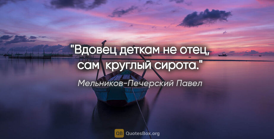 Мельников-Печерский Павел цитата: "Вдовец деткам не отец, сам  круглый сирота."