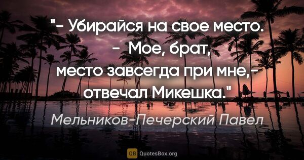 Мельников-Печерский Павел цитата: "- Убирайся на свое место.  

-  Мое, брат, место завсегда при..."