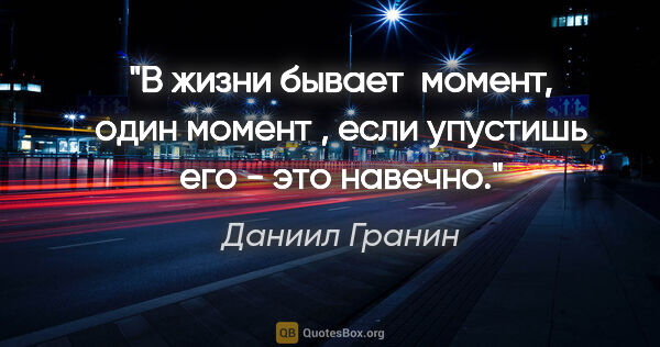 Даниил Гранин цитата: "В жизни бывает  момент, один момент , если упустишь его - это..."