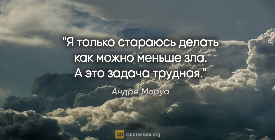 Андре Моруа цитата: "Я только стараюсь делать как можно меньше зла. А это задача..."