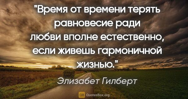 Элизабет Гилберт цитата: "Время от времени терять равновесие ради любви вполне..."