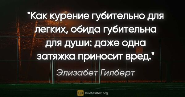 Элизабет Гилберт цитата: "Как курение губительно для легких, обида губительна для души:..."