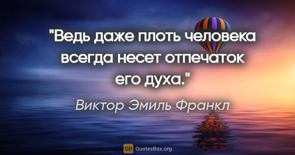 Виктор Эмиль Франкл цитата: "Ведь даже плоть человека всегда несет отпечаток его духа."