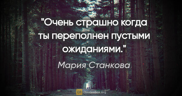 Мария Станкова цитата: "Очень страшно когда ты переполнен пустыми ожиданиями."