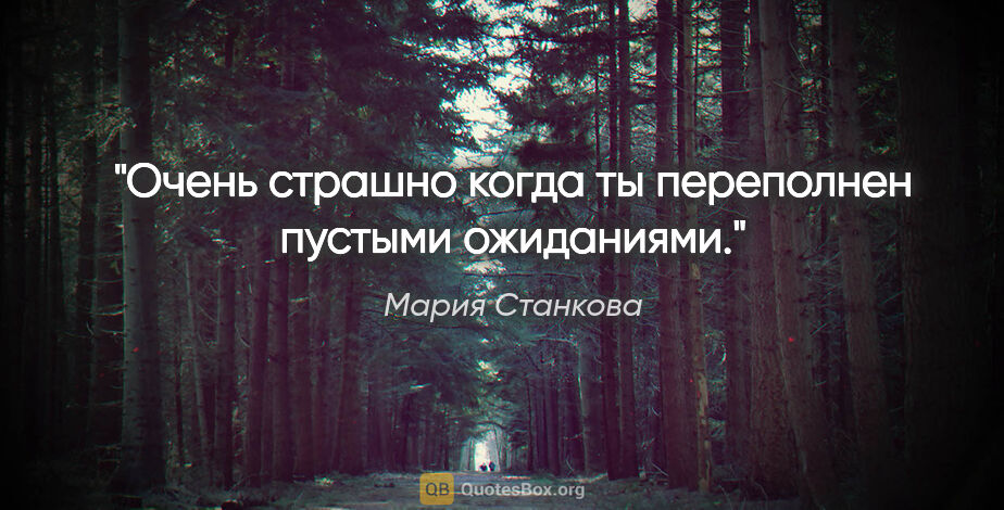 Мария Станкова цитата: "Очень страшно когда ты переполнен пустыми ожиданиями."