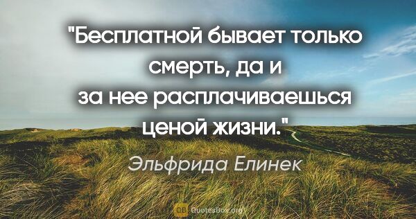 Эльфрида Елинек цитата: "Бесплатной бывает только смерть, да и за нее расплачиваешься..."