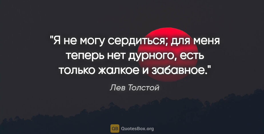 Лев Толстой цитата: "Я не могу сердиться; для меня теперь нет дурного, есть только..."