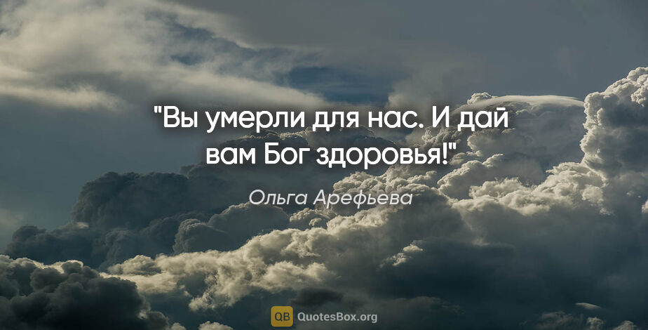 Ольга Арефьева цитата: "Вы умерли для нас. И дай вам Бог здоровья!"