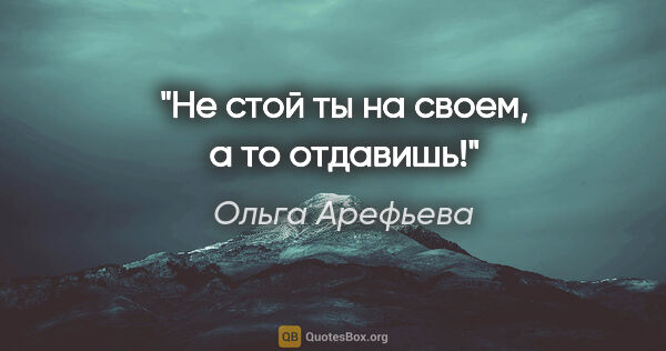 Ольга Арефьева цитата: "Не стой ты на своем, а то отдавишь!"
