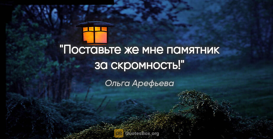 Ольга Арефьева цитата: "Поставьте же мне памятник за скромность!"
