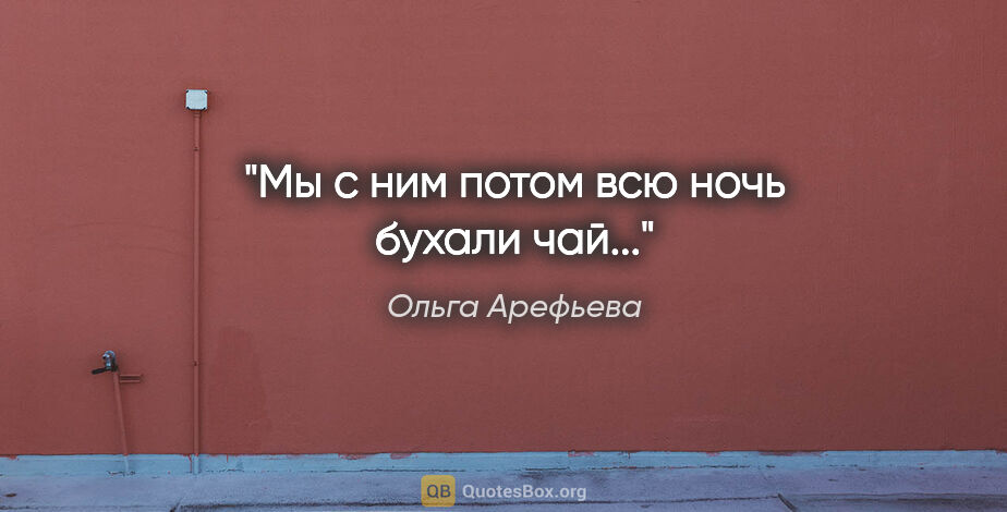 Ольга Арефьева цитата: "Мы с ним потом всю ночь бухали чай..."