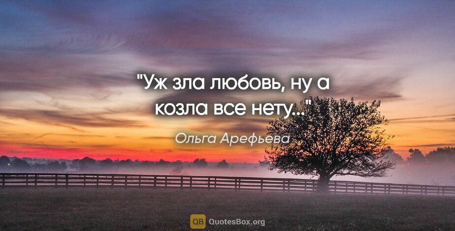 Ольга Арефьева цитата: "Уж зла любовь, ну а козла все нету..."