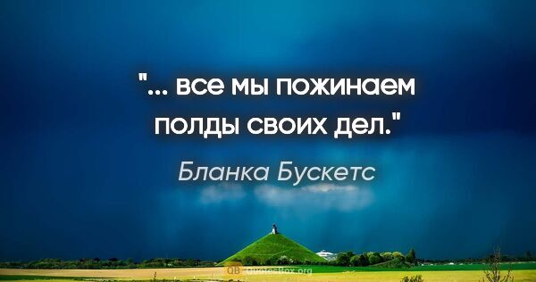 Бланка Бускетс цитата: "... все мы пожинаем полды своих дел."