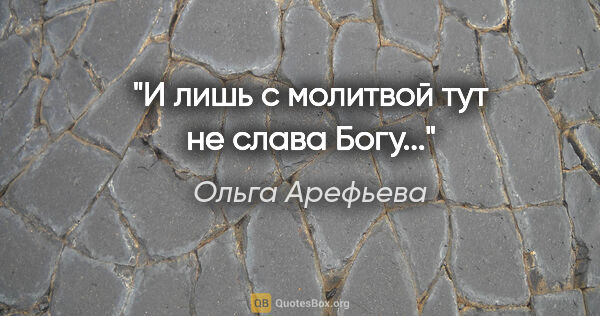 Ольга Арефьева цитата: "И лишь с молитвой тут не слава Богу..."