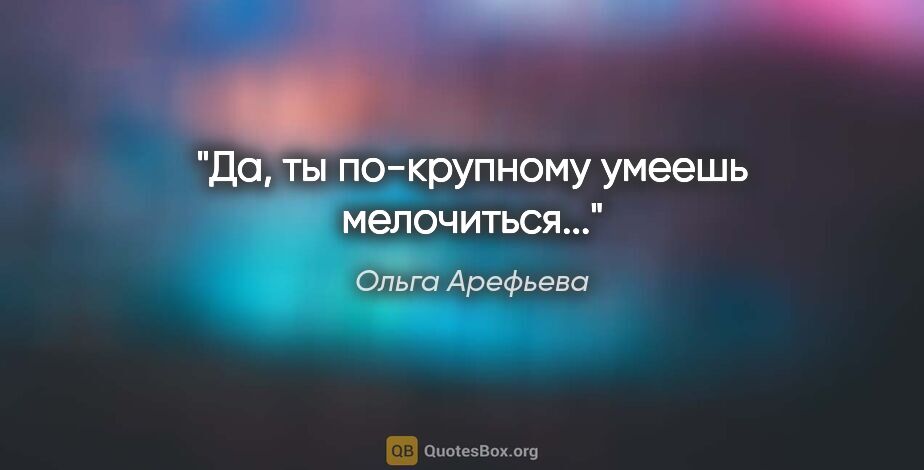 Ольга Арефьева цитата: "Да, ты по-крупному умеешь мелочиться..."