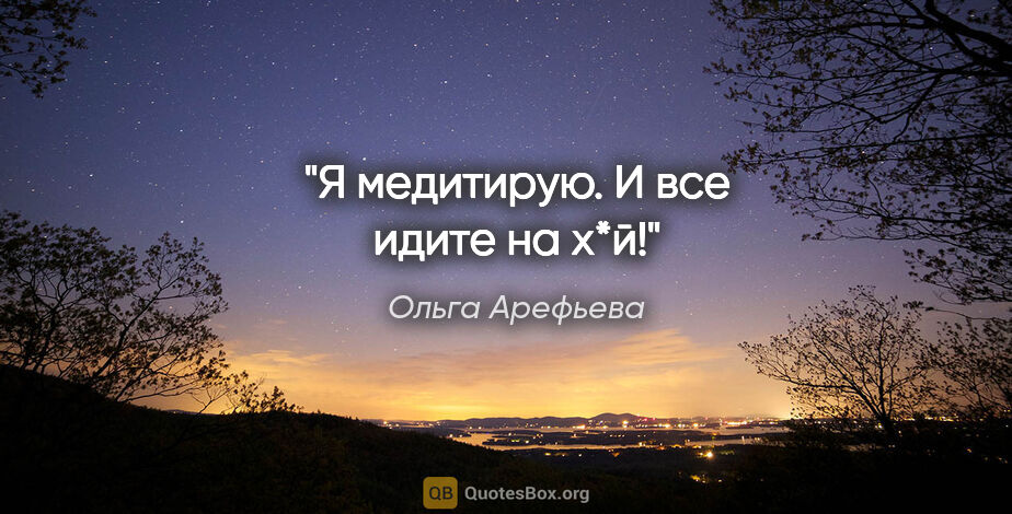 Ольга Арефьева цитата: "Я медитирую. И все идите на х*й!"