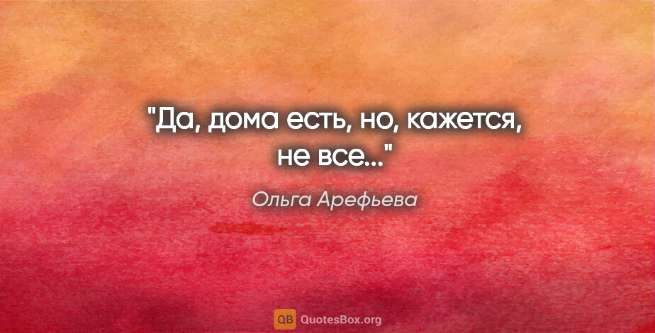 Ольга Арефьева цитата: "Да, дома есть, но, кажется, не все..."