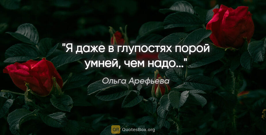 Ольга Арефьева цитата: "Я даже в глупостях порой умней, чем надо..."