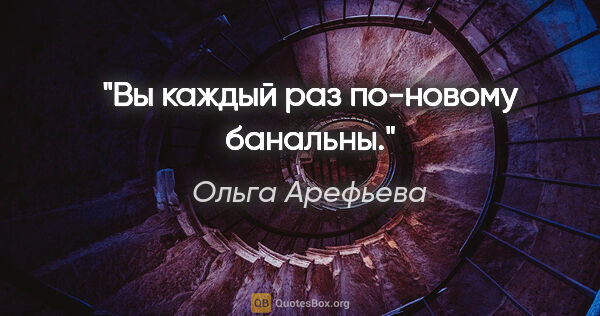 Ольга Арефьева цитата: "Вы каждый раз по-новому банальны."