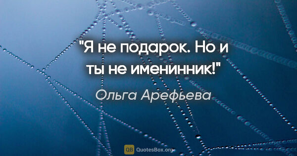 Ольга Арефьева цитата: "Я не подарок. Но и ты не именинник!"