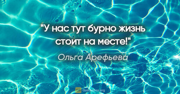 Ольга Арефьева цитата: "У нас тут бурно жизнь стоит на месте!"