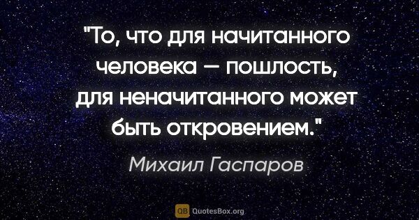 Михаил Гаспаров цитата: "То, что для начитанного человека — пошлость, для неначитанного..."