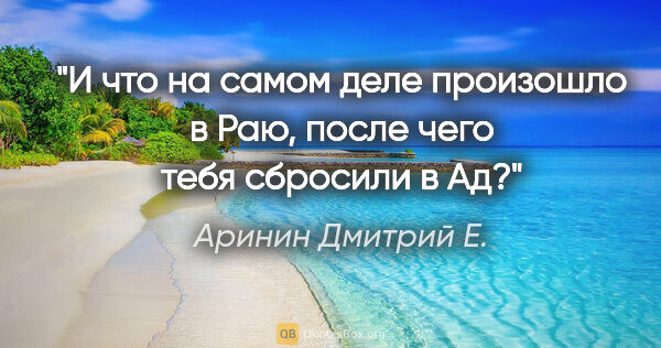 Аринин Дмитрий Е. цитата: "И что на самом деле произошло в Раю, после чего тебя сбросили..."