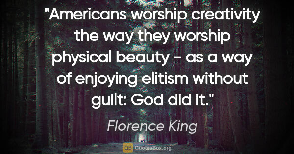 Florence King quote: "Americans worship creativity the way they worship physical..."