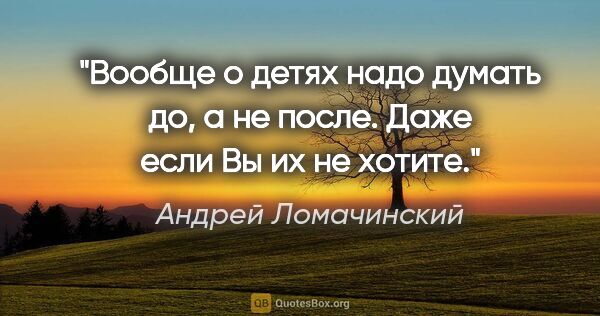 Андрей Ломачинский цитата: "Вообще о детях надо думать до, а не после. Даже если Вы их не..."