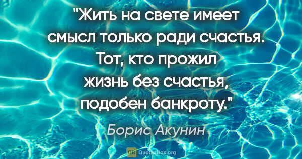 Борис Акунин цитата: "Жить на свете имеет смысл только ради счастья. Тот, кто прожил..."