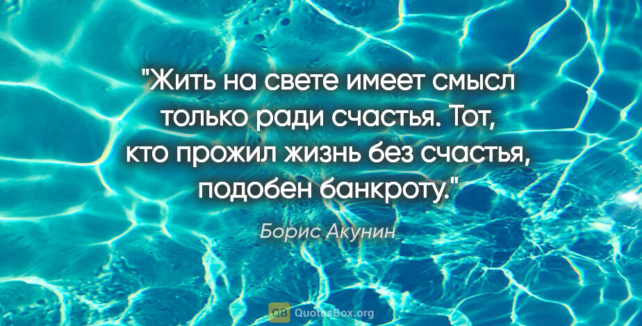 Борис Акунин цитата: "Жить на свете имеет смысл только ради счастья. Тот, кто прожил..."