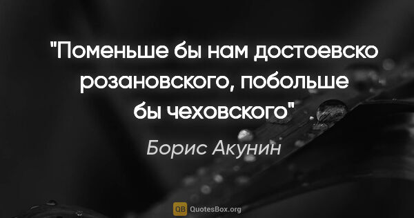 Борис Акунин цитата: "Поменьше бы нам достоевско розановского, побольше бы чеховского"