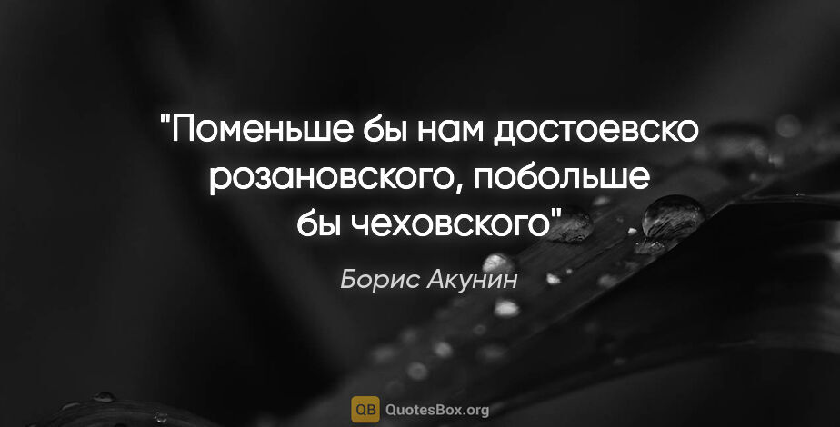 Борис Акунин цитата: "Поменьше бы нам достоевско розановского, побольше бы чеховского"