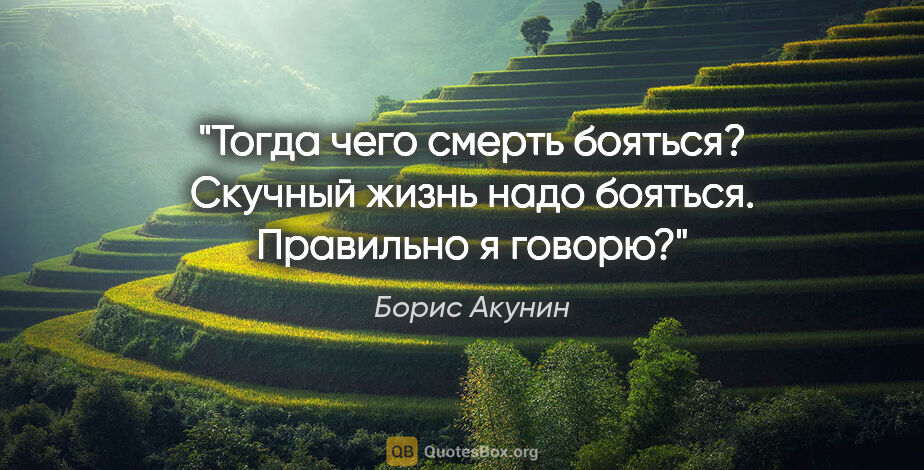 Борис Акунин цитата: "Тогда чего смерть бояться? Скучный жизнь надо бояться...."