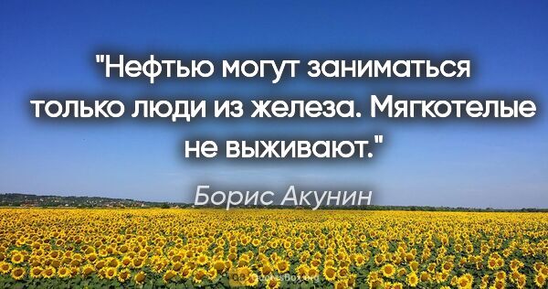 Борис Акунин цитата: "Нефтью могут заниматься только люди из железа. Мягкотелые не..."