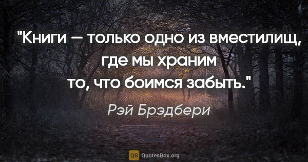 Рэй Брэдбери цитата: "Книги — только одно из вместилищ, где мы храним то, что боимся..."